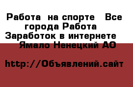 Работа  на спорте - Все города Работа » Заработок в интернете   . Ямало-Ненецкий АО